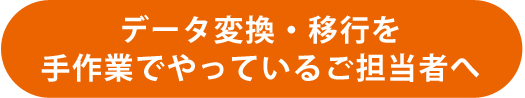 データ変換・移行を 手作業でやっているご担当者へ