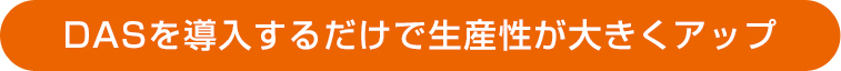 DAS を導入するだけで生産性が大きくアップ